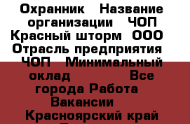 Охранник › Название организации ­ ЧОП Красный шторм, ООО › Отрасль предприятия ­ ЧОП › Минимальный оклад ­ 25 000 - Все города Работа » Вакансии   . Красноярский край,Талнах г.